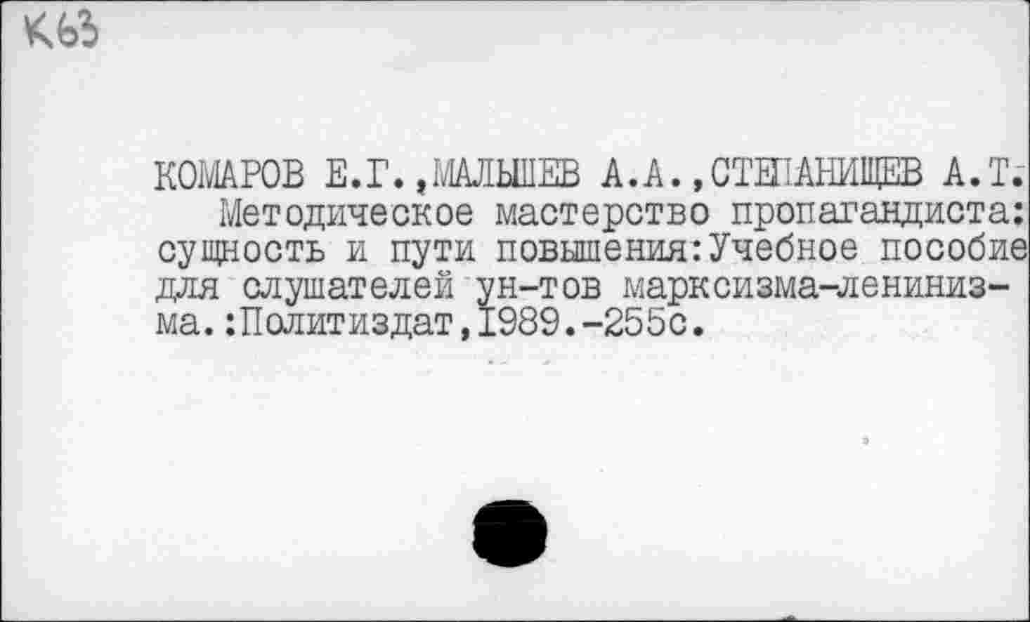 ﻿
КОМАРОВ Е.Г.,МАЛЬШЕВ А.А. »СТЕПАНИЩЕВ А.Т.
Методическое мастерство пропагандиста: сущность и пути повышения:Учебное пособие для слушателей ун-тов марксизма-ленинизма. :Политиздат,1989.-255с.